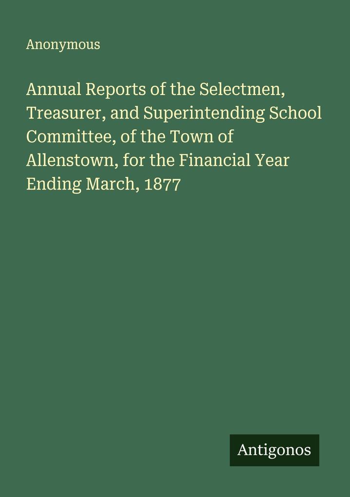 Annual Reports of the Selectmen Treasurer and Superintending School Committee of the Town of Allenstown for the Financial Year Ending March 1877