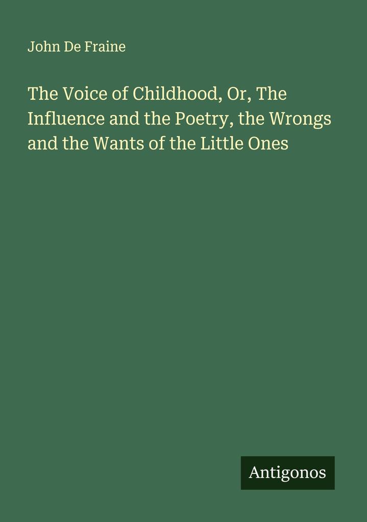 The Voice of Childhood Or The Influence and the Poetry the Wrongs and the Wants of the Little Ones
