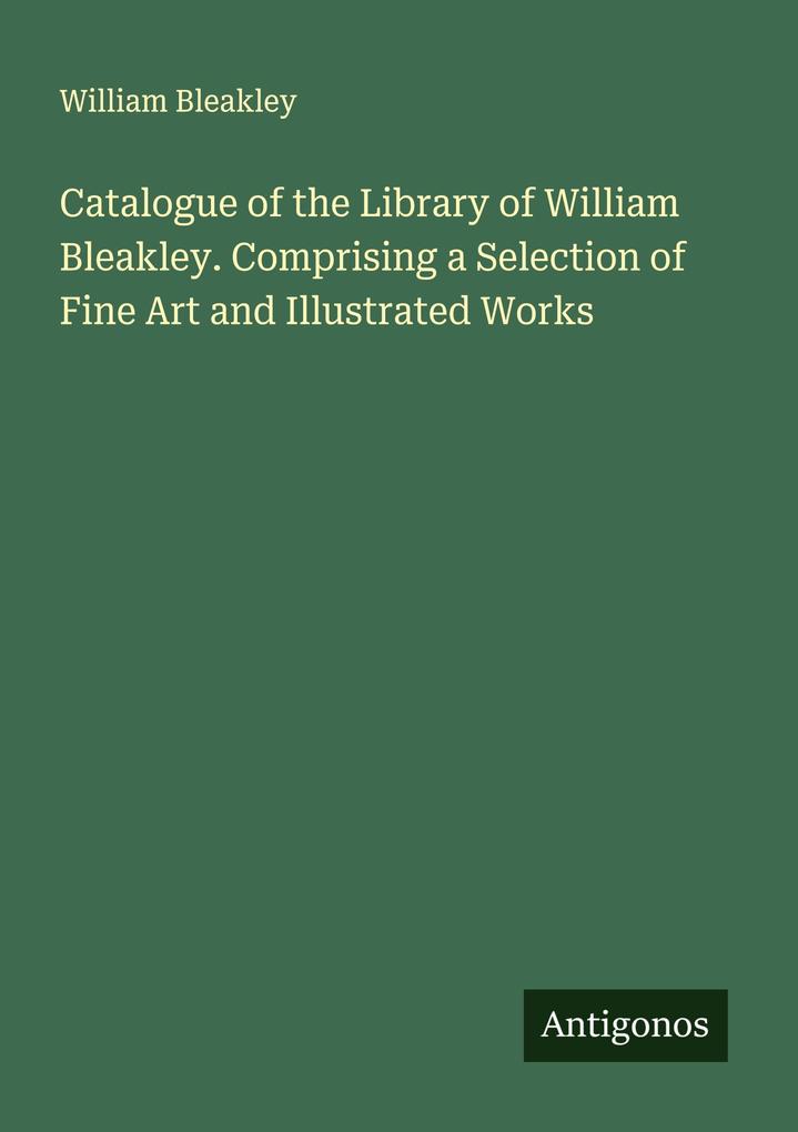Catalogue of the Library of William Bleakley. Comprising a Selection of Fine Art and Illustrated Works
