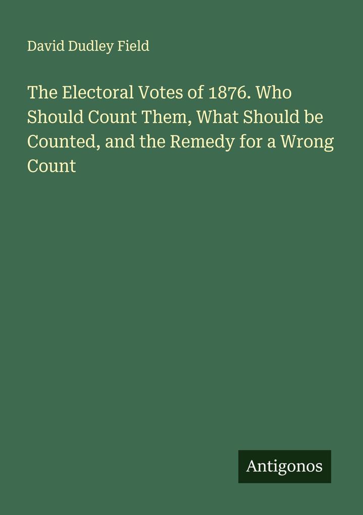The Electoral Votes of 1876. Who Should Count Them What Should be Counted and the Remedy for a Wrong Count