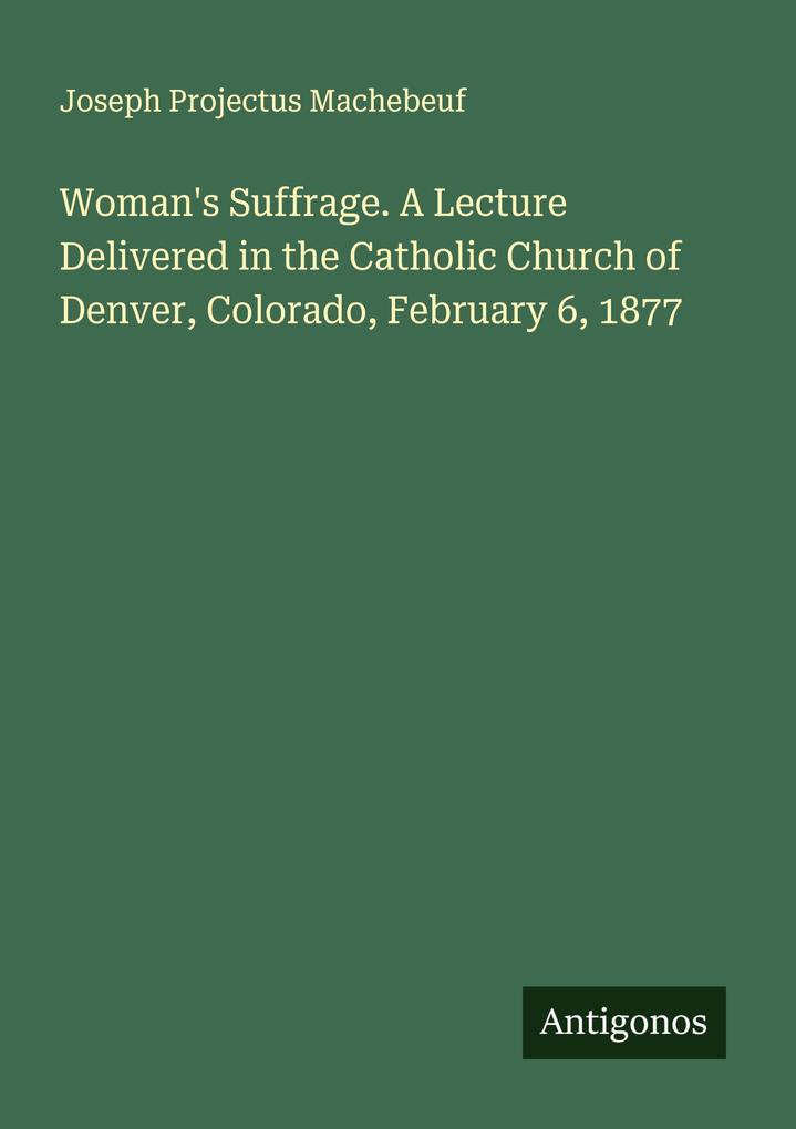 Woman's Suffrage. A Lecture Delivered in the Catholic Church of Denver Colorado February 6 1877