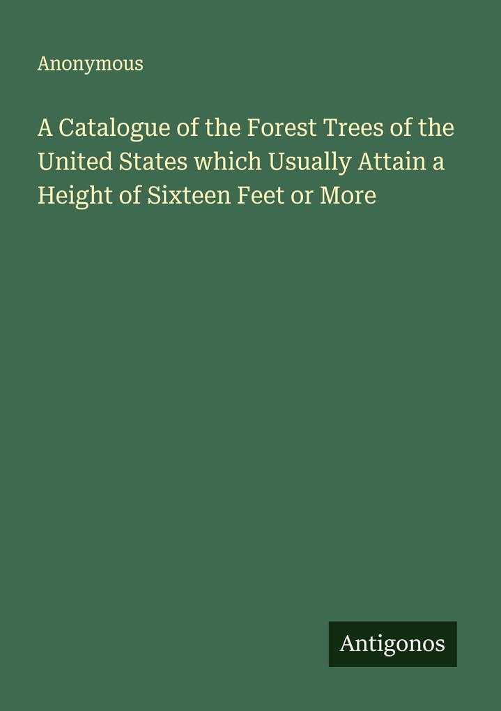 A Catalogue of the Forest Trees of the United States which Usually Attain a Height of Sixteen Feet or More