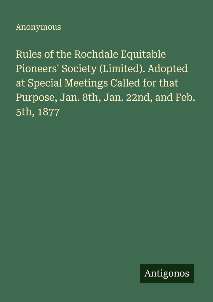 Rules of the Rochdale Equitable Pioneers' Society (Limited). Adopted at Special Meetings Called for that Purpose Jan. 8th Jan. 22nd and Feb. 5th 1877