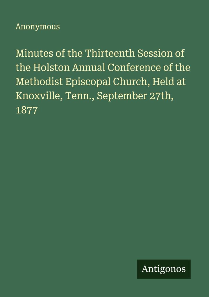 Minutes of the Thirteenth Session of the Holston Annual Conference of the Methodist Episcopal Church Held at Knoxville Tenn. September 27th 1877