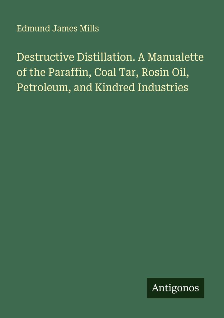 Destructive Distillation. A Manualette of the Paraffin Coal Tar Rosin Oil Petroleum and Kindred Industries