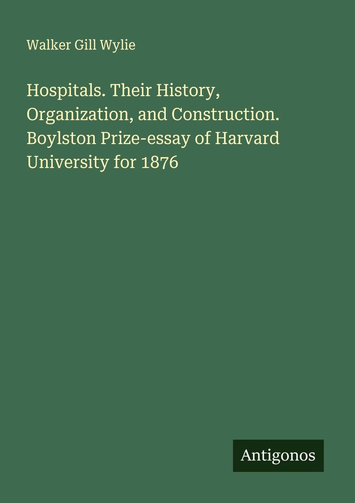 Hospitals. Their History Organization and Construction. Boylston Prize-essay of Harvard University for 1876