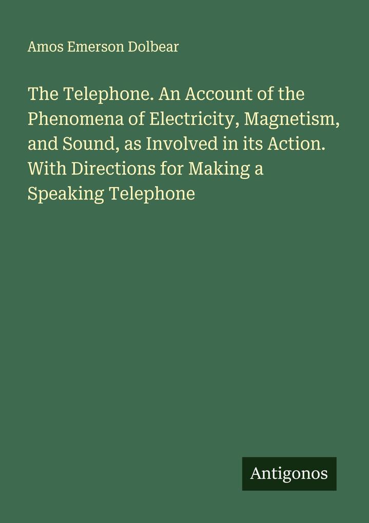 The Telephone. An Account of the Phenomena of Electricity Magnetism and Sound as Involved in its Action. With Directions for Making a Speaking Telephone