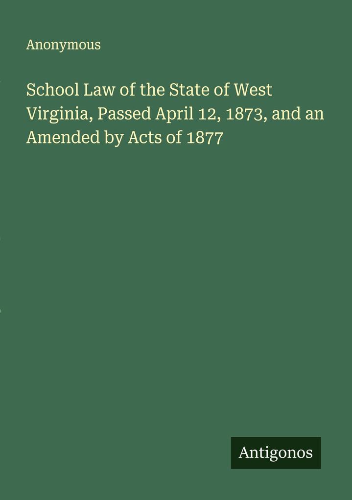 School Law of the State of West Virginia Passed April 12 1873 and an Amended by Acts of 1877