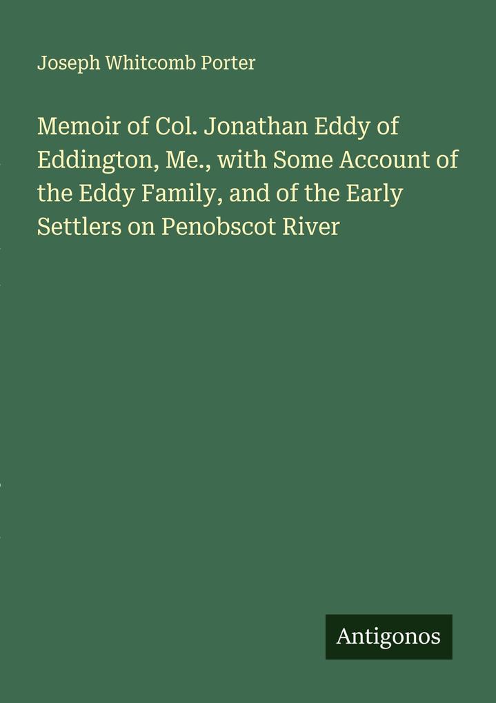 Memoir of Col. Jonathan Eddy of Eddington Me. with Some Account of the Eddy Family and of the Early Settlers on Penobscot River