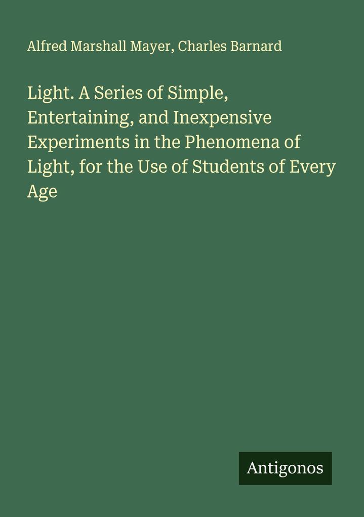 Light. A Series of Simple Entertaining and Inexpensive Experiments in the Phenomena of Light for the Use of Students of Every Age