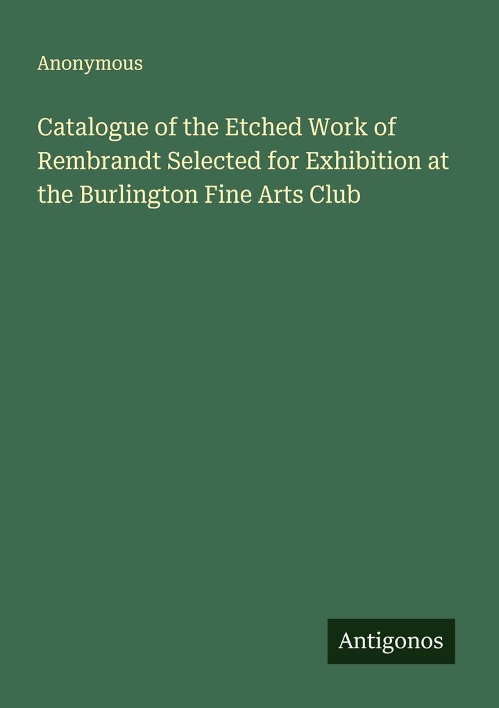 Catalogue of the Etched Work of Rembrandt Selected for Exhibition at the Burlington Fine Arts Club