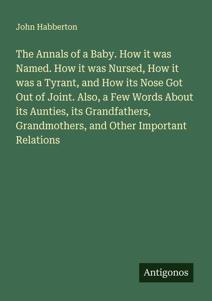 The Annals of a Baby. How it was Named. How it was Nursed How it was a Tyrant and How its Nose Got Out of Joint. Also a Few Words About its Aunties its Grandfathers Grandmothers and Other Important Relations