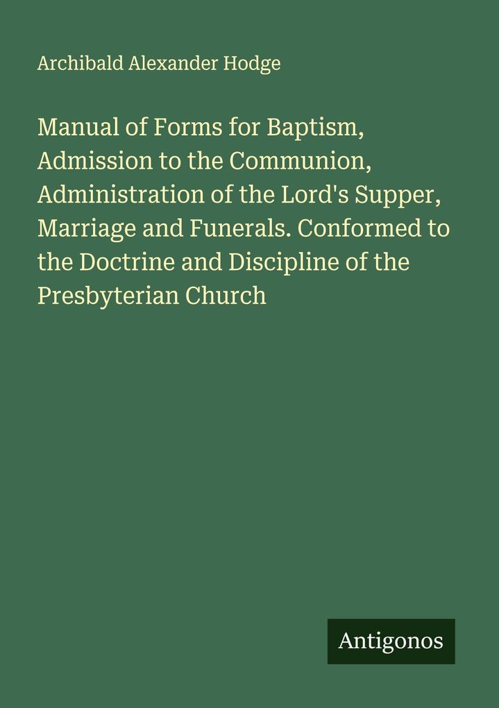 Manual of Forms for Baptism Admission to the Communion Administration of the Lord's Supper Marriage and Funerals. Conformed to the Doctrine and Discipline of the Presbyterian Church