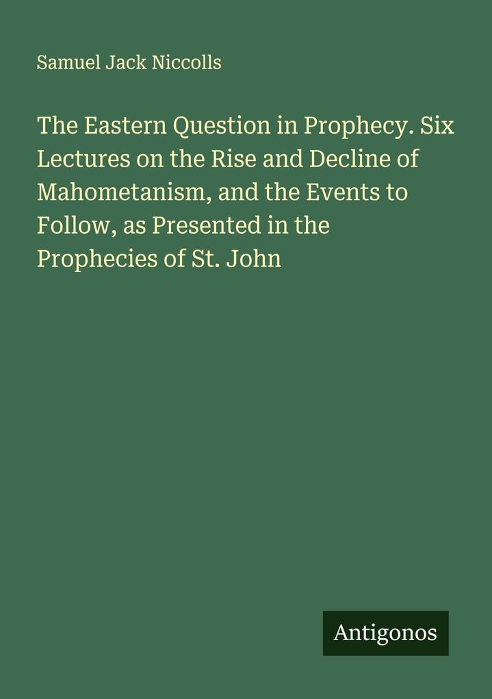 The Eastern Question in Prophecy. Six Lectures on the Rise and Decline of Mahometanism and the Events to Follow as Presented in the Prophecies of St. John
