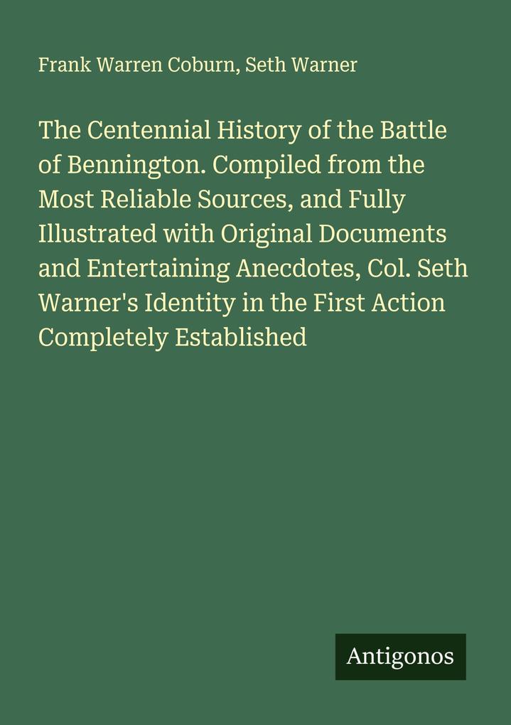 The Centennial History of the Battle of Bennington. Compiled from the Most Reliable Sources and Fully Illustrated with Original Documents and Entertaining Anecdotes Col. Seth Warner's Identity in the First Action Completely Established
