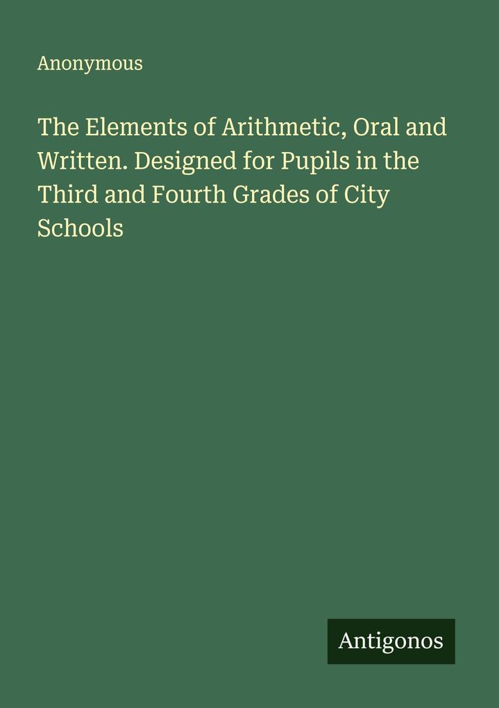 The Elements of Arithmetic Oral and Written. Designed for Pupils in the Third and Fourth Grades of City Schools