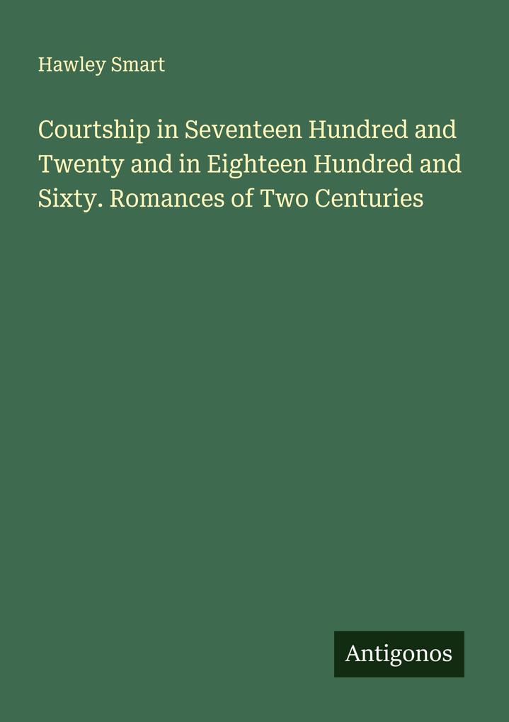 Courtship in Seventeen Hundred and Twenty and in Eighteen Hundred and Sixty. Romances of Two Centuries