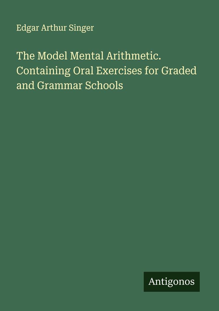 The Model Mental Arithmetic. Containing Oral Exercises for Graded and Grammar Schools