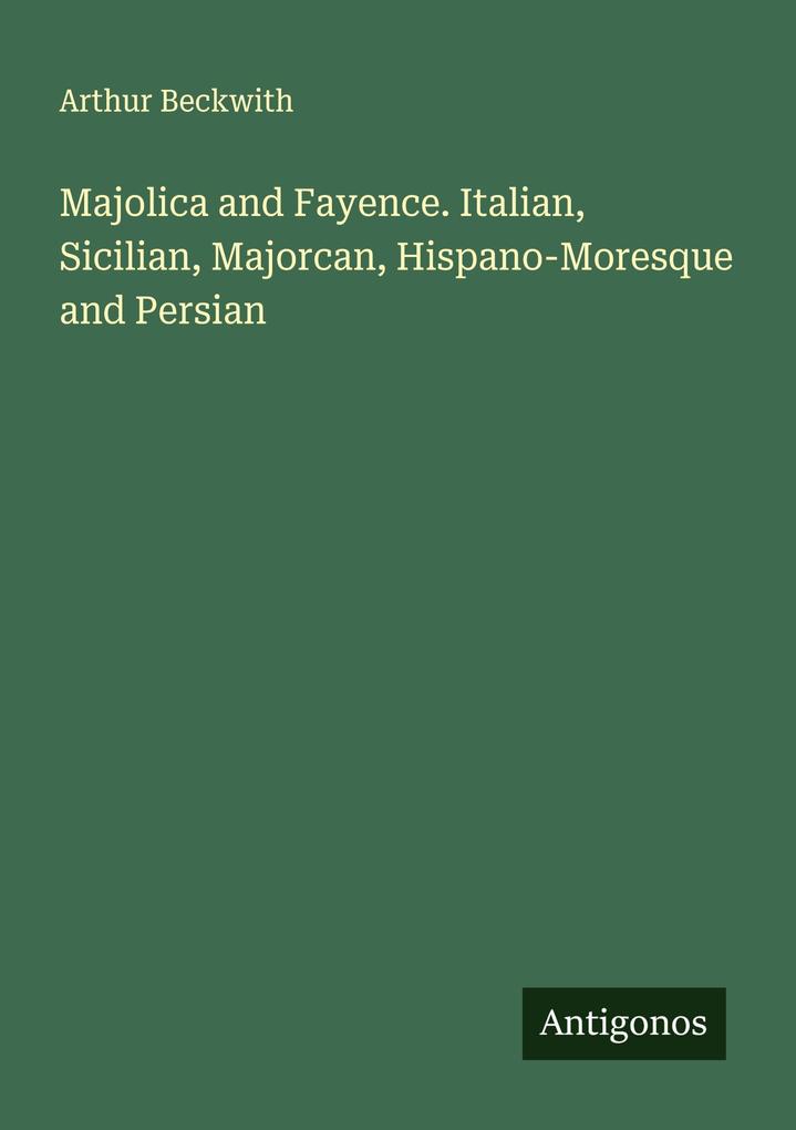 Majolica and Fayence. Italian Sicilian Majorcan Hispano-Moresque and Persian