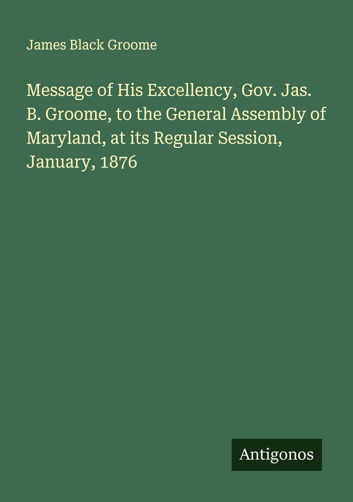 Message of His Excellency Gov. Jas. B. Groome to the General Assembly of Maryland at its Regular Session January 1876