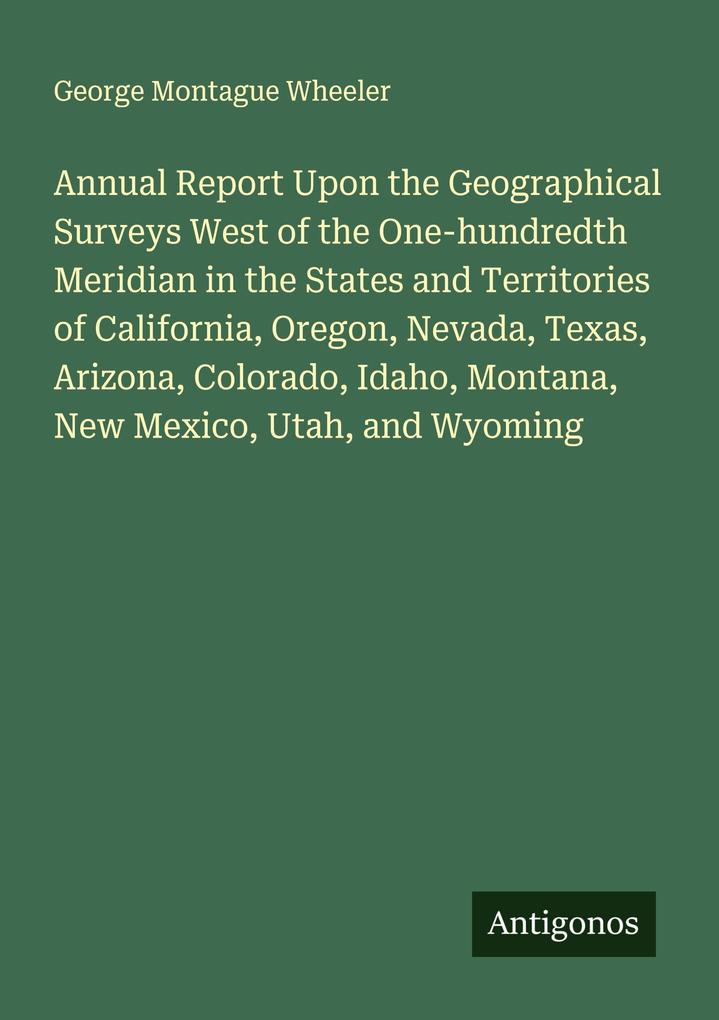 Annual Report Upon the Geographical Surveys West of the One-hundredth Meridian in the States and Territories of California Oregon Nevada Texas Arizona Colorado Idaho Montana New Mexico Utah and Wyoming