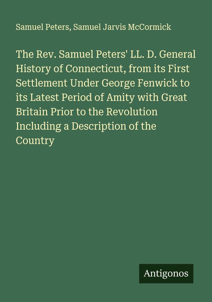 The Rev. Samuel Peters' LL. D. General History of Connecticut from its First Settlement Under George Fenwick to its Latest Period of Amity with Great Britain Prior to the Revolution Including a Description of the Country