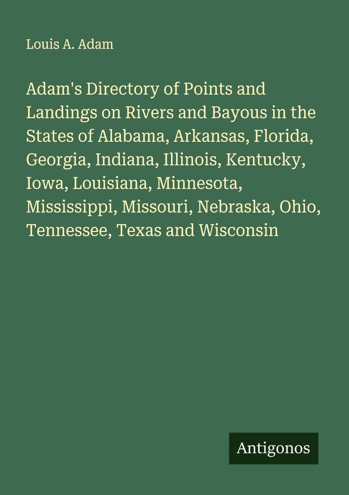 Adam's Directory of Points and Landings on Rivers and Bayous in the States of Alabama Arkansas Florida Georgia Indiana Illinois Kentucky Iowa Louisiana Minnesota Mississippi Missouri Nebraska Ohio Tennessee Texas and Wisconsin