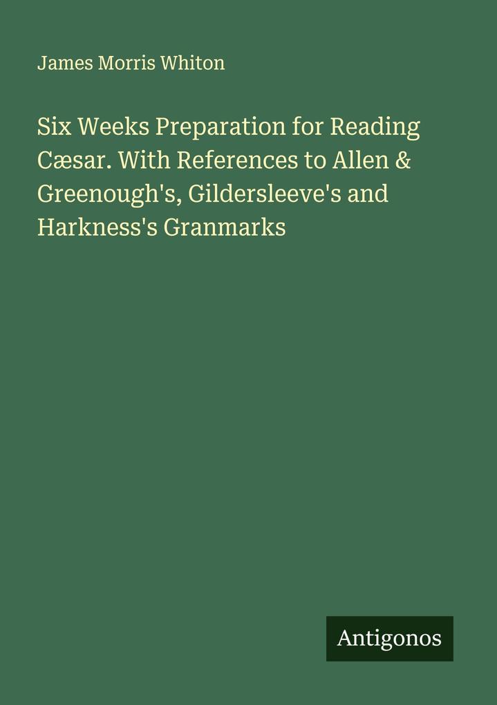 Six Weeks Preparation for Reading Cæsar. With References to Allen & Greenough's Gildersleeve's and Harkness's Granmarks