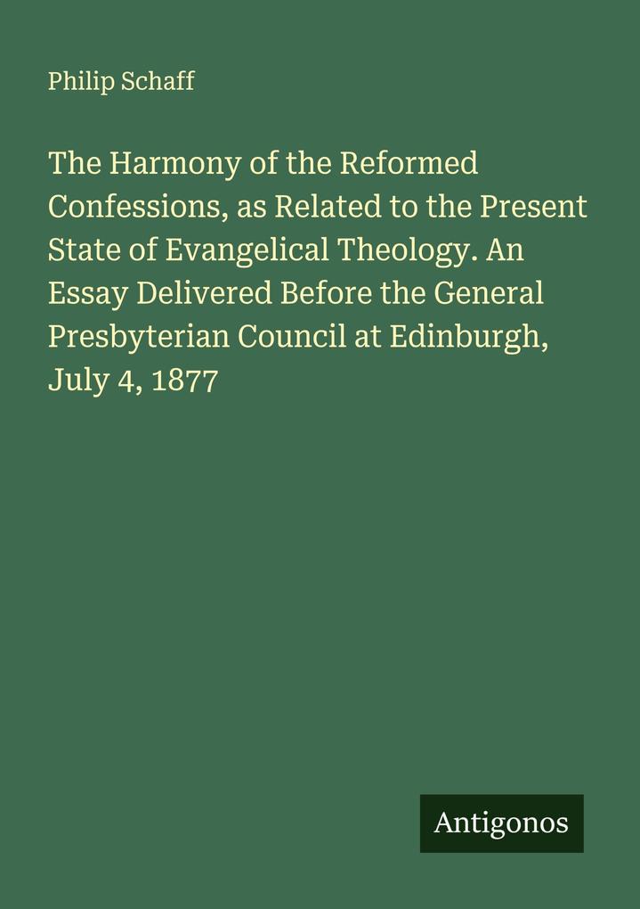 The Harmony of the Reformed Confessions as Related to the Present State of Evangelical Theology. An Essay Delivered Before the General Presbyterian Council at Edinburgh July 4 1877