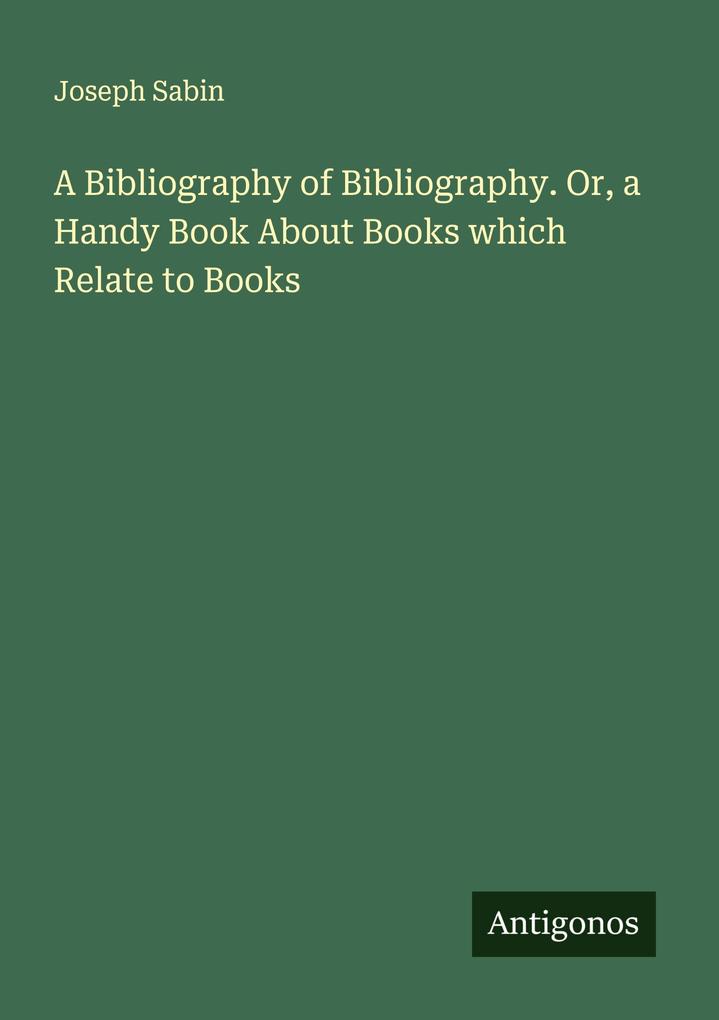 A Bibliography of Bibliography. Or a Handy Book About Books which Relate to Books
