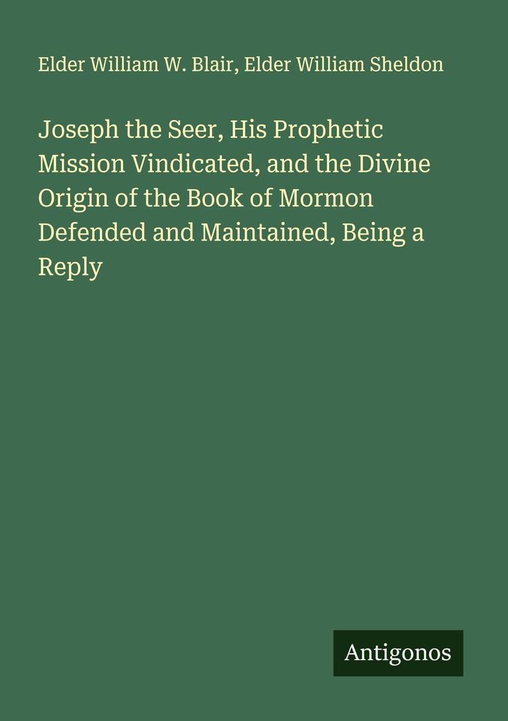 Joseph the Seer His Prophetic Mission Vindicated and the Divine Origin of the Book of Mormon Defended and Maintained Being a Reply