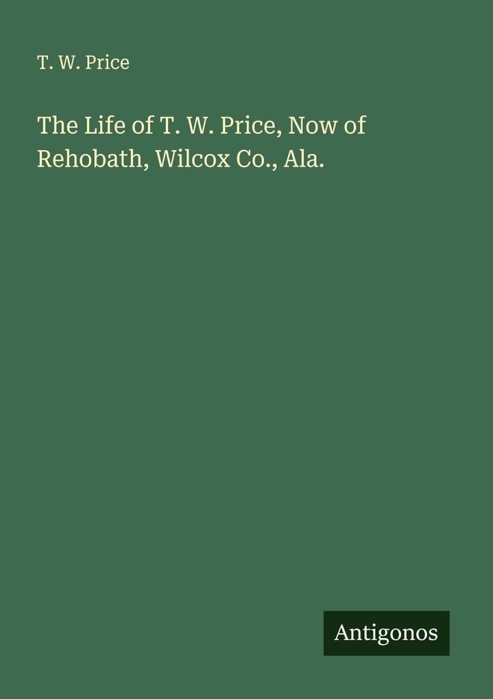 The Life of T. W. Price Now of Rehobath Wilcox Co. Ala.