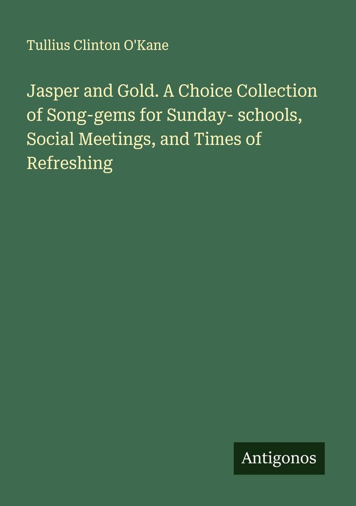 Jasper and Gold. A Choice Collection of Song-gems for Sunday- schools Social Meetings and Times of Refreshing