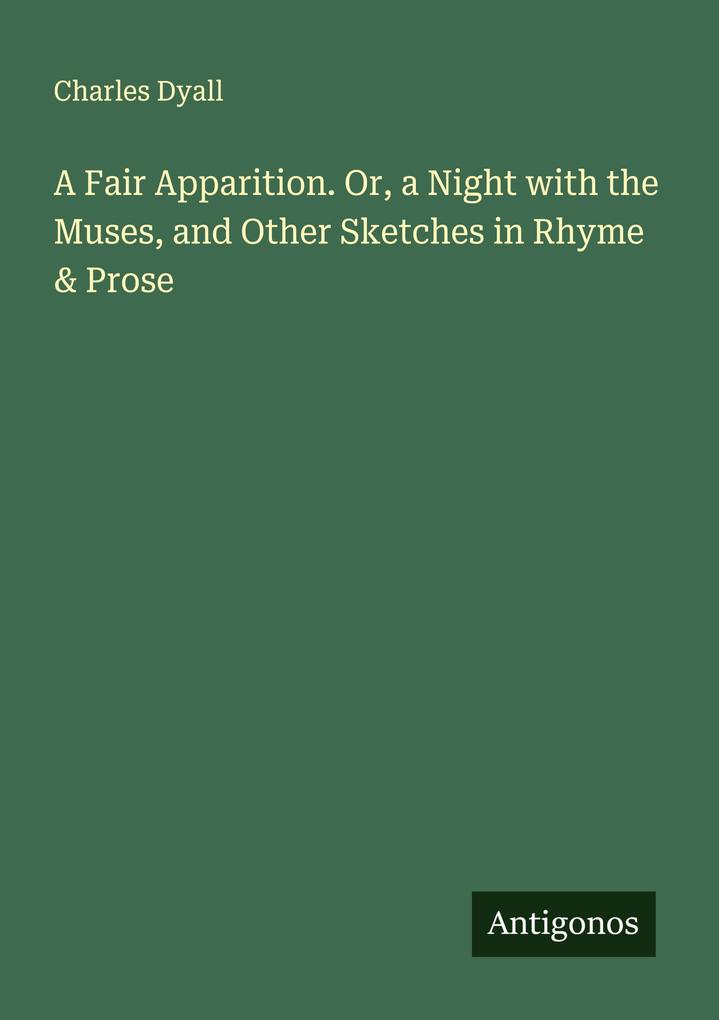 A Fair Apparition. Or a Night with the Muses and Other Sketches in Rhyme & Prose