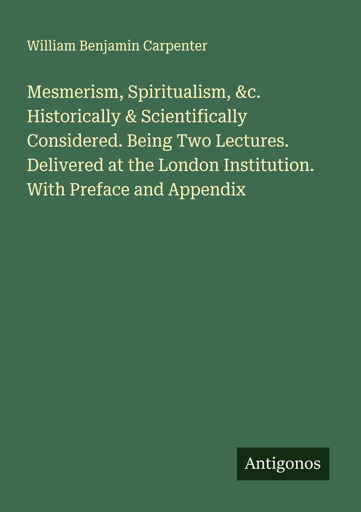 Mesmerism Spiritualism &c. Historically & Scientifically Considered. Being Two Lectures. Delivered at the London Institution. With Preface and Appendix