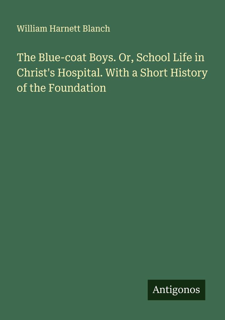 The Blue-coat Boys. Or School Life in Christ's Hospital. With a Short History of the Foundation