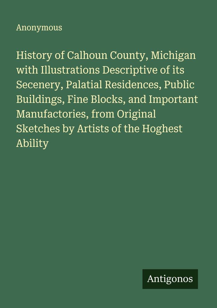 History of Calhoun County Michigan with Illustrations Descriptive of its Secenery Palatial Residences Public Buildings Fine Blocks and Important Manufactories from Original Sketches by Artists of the Hoghest Ability