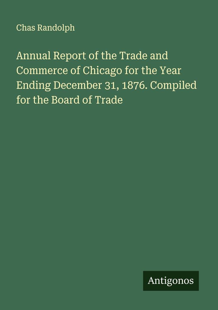 Annual Report of the Trade and Commerce of Chicago for the Year Ending December 31 1876. Compiled for the Board of Trade