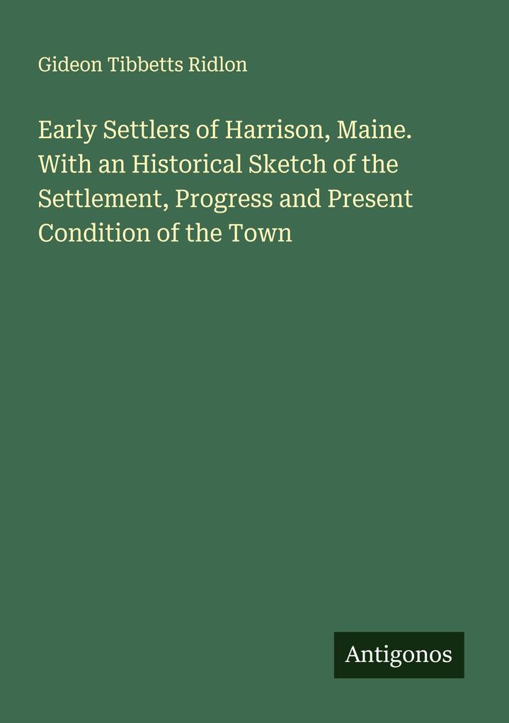 Early Settlers of Harrison Maine. With an Historical Sketch of the Settlement Progress and Present Condition of the Town