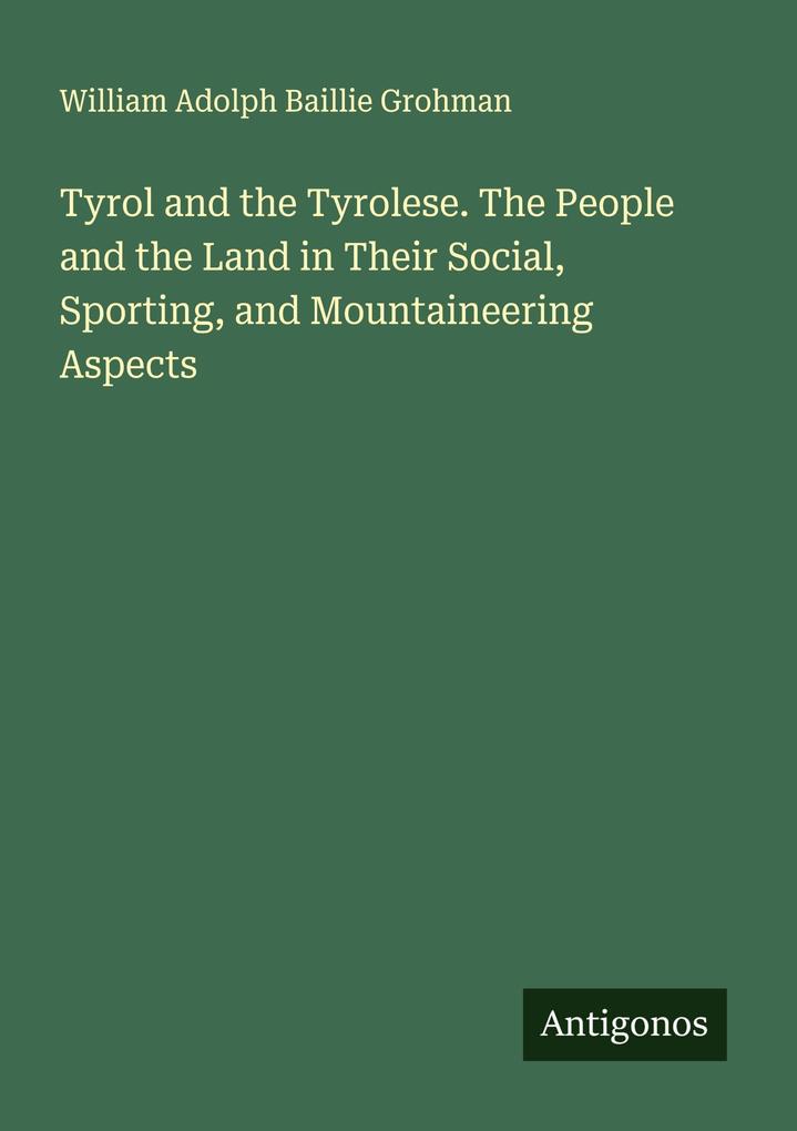 Tyrol and the Tyrolese. The People and the Land in Their Social Sporting and Mountaineering Aspects