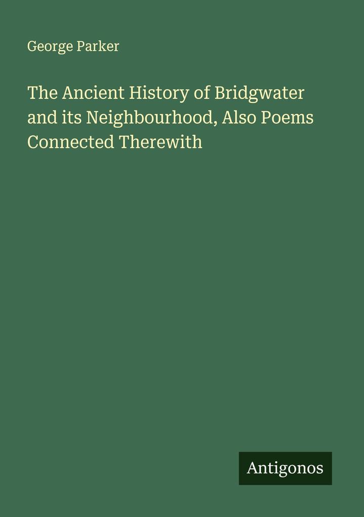 The Ancient History of Bridgwater and its Neighbourhood Also Poems Connected Therewith