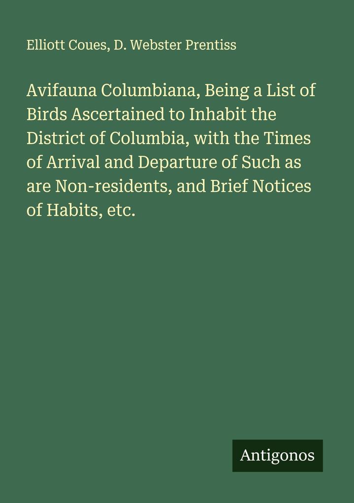 Avifauna Columbiana Being a List of Birds Ascertained to Inhabit the District of Columbia with the Times of Arrival and Departure of Such as are Non-residents and Brief Notices of Habits etc.
