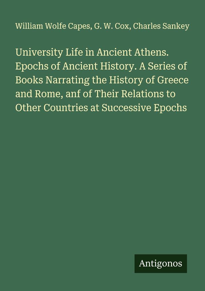 University Life in Ancient Athens. Epochs of Ancient History. A Series of Books Narrating the History of Greece and Rome anf of Their Relations to Other Countries at Successive Epochs