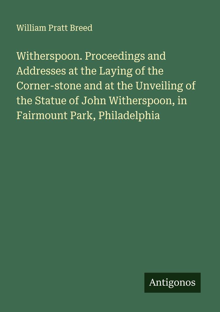 Witherspoon. Proceedings and Addresses at the Laying of the Corner-stone and at the Unveiling of the Statue of John Witherspoon in Fairmount Park Philadelphia
