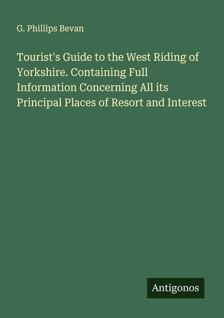 Tourist's Guide to the West Riding of Yorkshire. Containing Full Information Concerning All its Principal Places of Resort and Interest