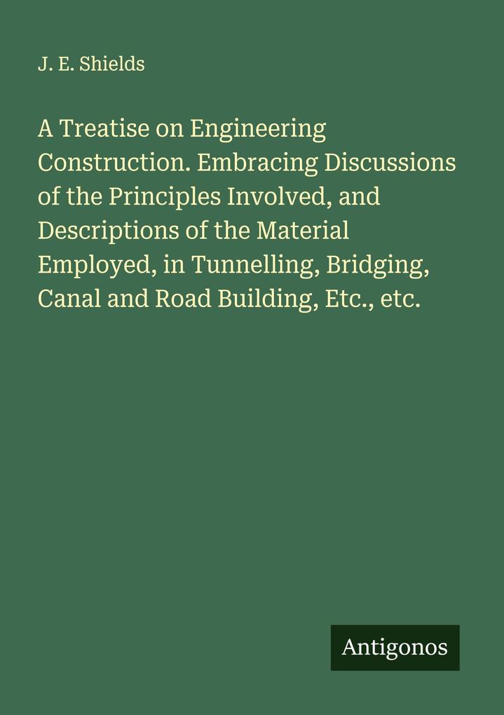 A Treatise on Engineering Construction. Embracing Discussions of the Principles Involved and Descriptions of the Material Employed in Tunnelling Bridging Canal and Road Building Etc. etc.