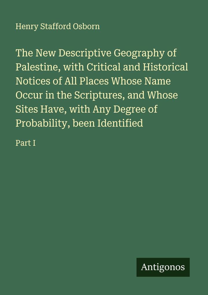 The New Descriptive Geography of Palestine with Critical and Historical Notices of All Places Whose Name Occur in the Scriptures and Whose Sites Have with Any Degree of Probability been Identified