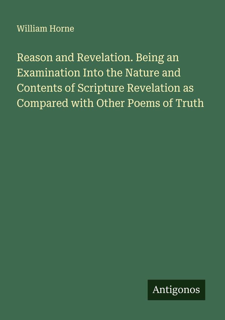 Reason and Revelation. Being an Examination Into the Nature and Contents of Scripture Revelation as Compared with Other Poems of Truth