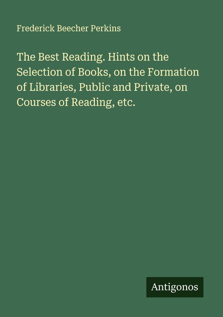 The Best Reading. Hints on the Selection of Books on the Formation of Libraries Public and Private on Courses of Reading etc.