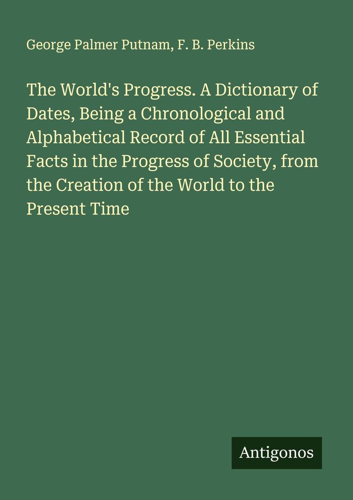 The World's Progress. A Dictionary of Dates Being a Chronological and Alphabetical Record of All Essential Facts in the Progress of Society from the Creation of the World to the Present Time